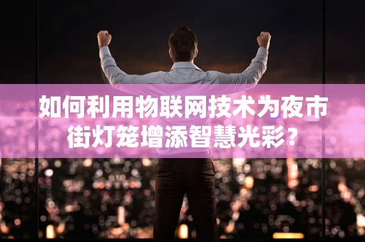 如何利用物联网技术为夜市街灯笼增添智慧光彩？
