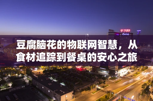 豆腐脑花的物联网智慧，从食材追踪到餐桌的安心之旅