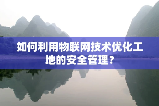 如何利用物联网技术优化工地的安全管理？