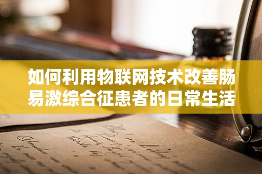 如何利用物联网技术改善肠易激综合征患者的日常生活管理？
