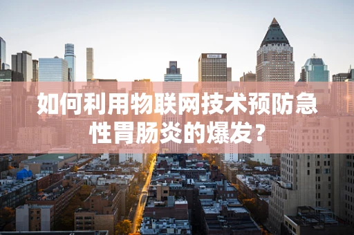 如何利用物联网技术预防急性胃肠炎的爆发？