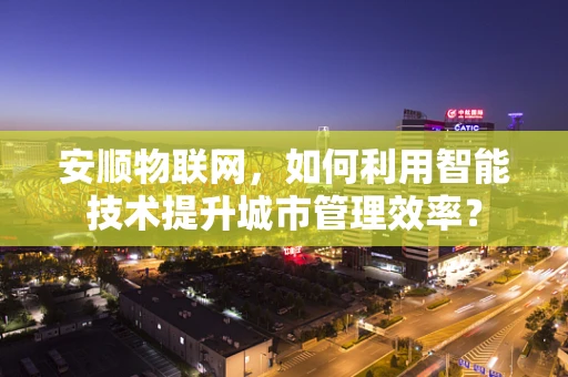 安顺物联网，如何利用智能技术提升城市管理效率？