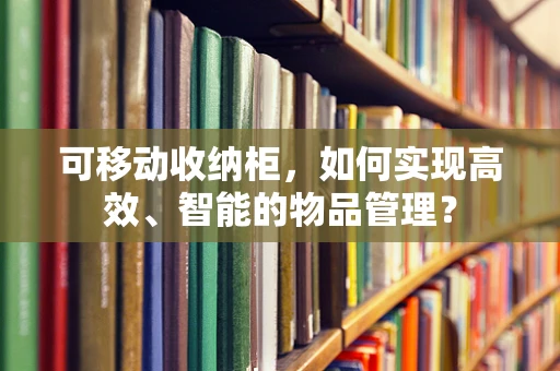 可移动收纳柜，如何实现高效、智能的物品管理？