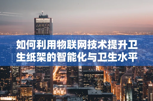 如何利用物联网技术提升卫生纸架的智能化与卫生水平？
