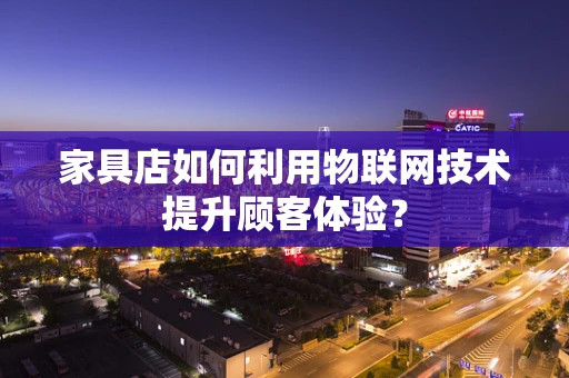 家具店如何利用物联网技术提升顾客体验？