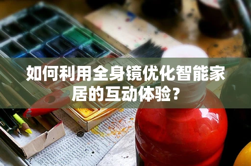 如何利用全身镜优化智能家居的互动体验？