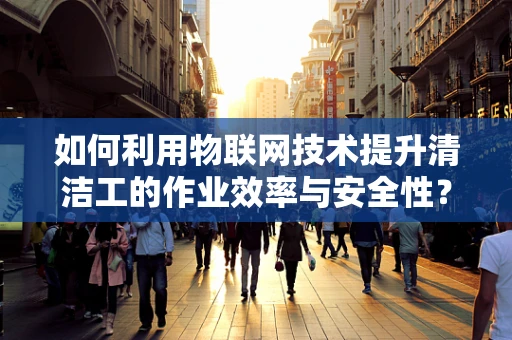 如何利用物联网技术提升清洁工的作业效率与安全性？