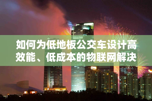 如何为低地板公交车设计高效能、低成本的物联网解决方案？