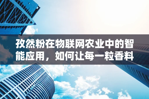 孜然粉在物联网农业中的智能应用，如何让每一粒香料都‘智慧’起来？