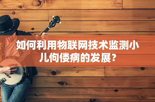如何利用物联网技术监测小儿佝偻病的发展？