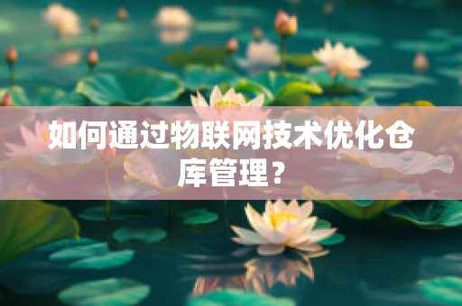 如何通过物联网技术优化仓库管理？