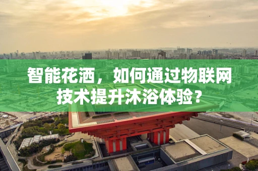 智能花洒，如何通过物联网技术提升沐浴体验？