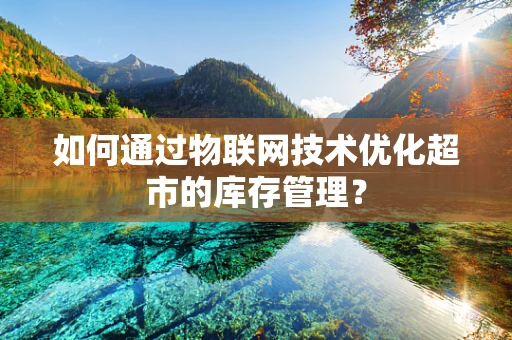 如何通过物联网技术优化超市的库存管理？