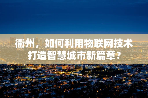 衢州，如何利用物联网技术打造智慧城市新篇章？
