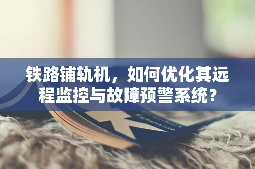 铁路铺轨机，如何优化其远程监控与故障预警系统？