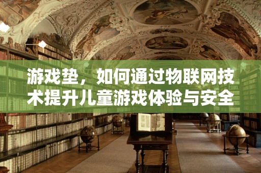 游戏垫，如何通过物联网技术提升儿童游戏体验与安全？