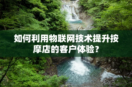 如何利用物联网技术提升按摩店的客户体验？