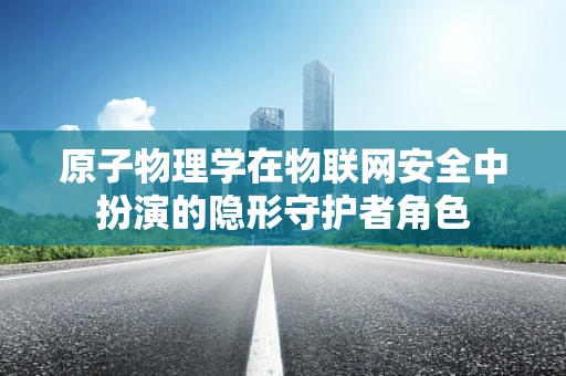 原子物理学在物联网安全中扮演的隐形守护者角色