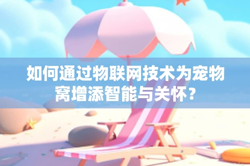 如何通过物联网技术为宠物窝增添智能与关怀？