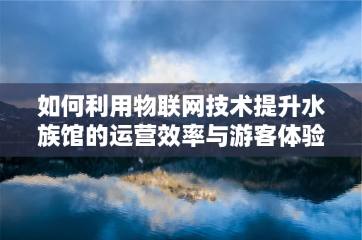 如何利用物联网技术提升水族馆的运营效率与游客体验？