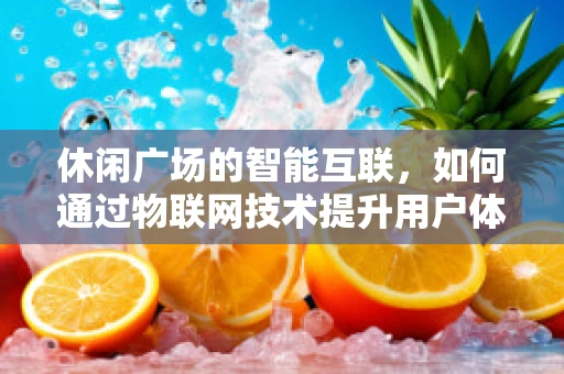 休闲广场的智能互联，如何通过物联网技术提升用户体验？
