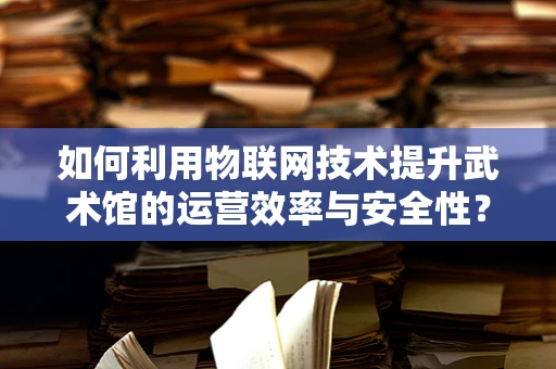 如何利用物联网技术提升武术馆的运营效率与安全性？