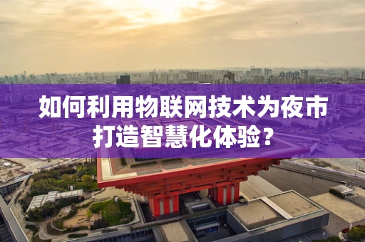 如何利用物联网技术为夜市打造智慧化体验？