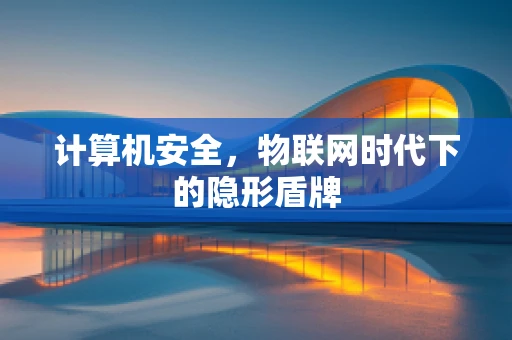 计算机安全，物联网时代下的隐形盾牌