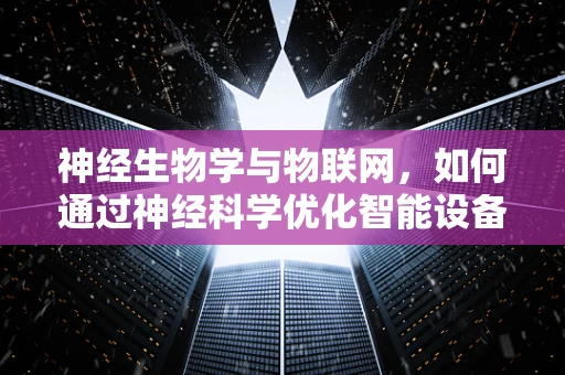 神经生物学与物联网，如何通过神经科学优化智能设备交互？