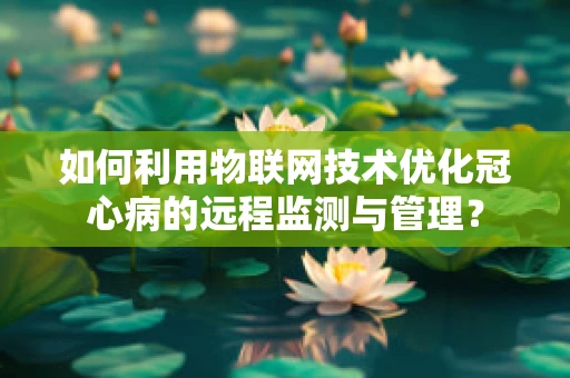 如何利用物联网技术优化冠心病的远程监测与管理？