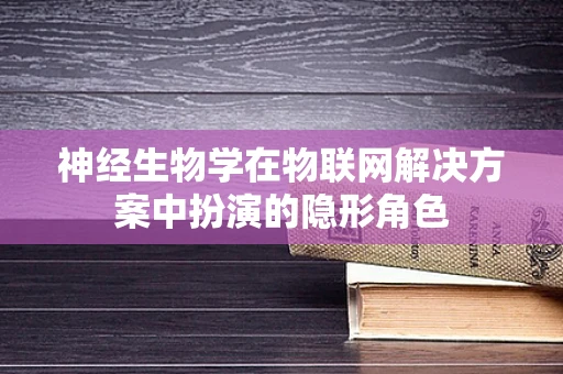 神经生物学在物联网解决方案中扮演的隐形角色