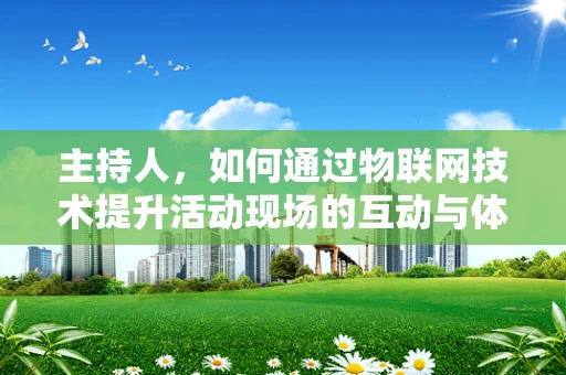 主持人，如何通过物联网技术提升活动现场的互动与体验？