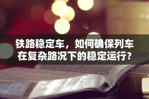 铁路稳定车，如何确保列车在复杂路况下的稳定运行？