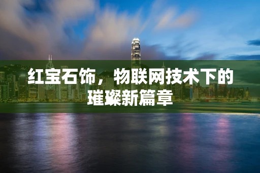 红宝石饰，物联网技术下的璀璨新篇章