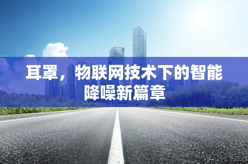 耳罩，物联网技术下的智能降噪新篇章