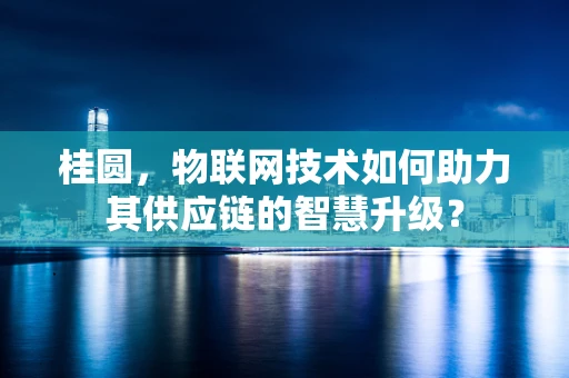 桂圆，物联网技术如何助力其供应链的智慧升级？