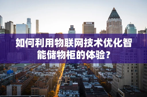 如何利用物联网技术优化智能储物柜的体验？