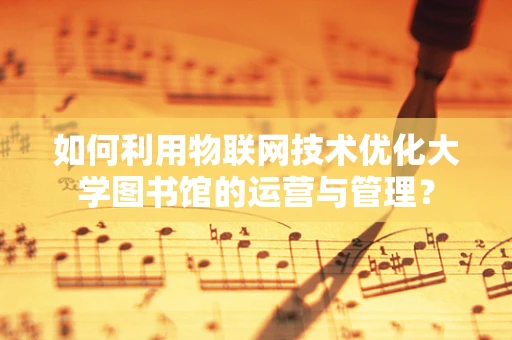 如何利用物联网技术优化大学图书馆的运营与管理？