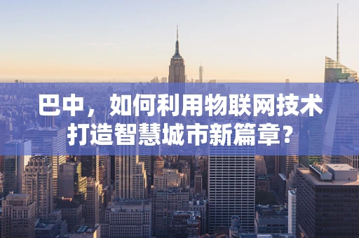 巴中，如何利用物联网技术打造智慧城市新篇章？