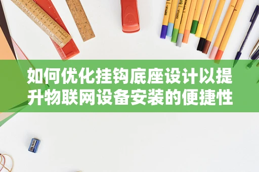 如何优化挂钩底座设计以提升物联网设备安装的便捷性与稳定性？
