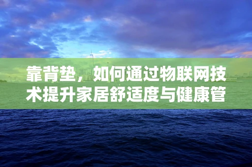靠背垫，如何通过物联网技术提升家居舒适度与健康管理？