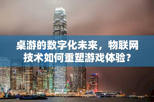 桌游的数字化未来，物联网技术如何重塑游戏体验？