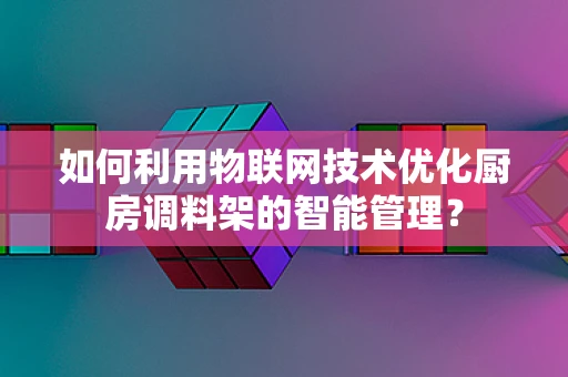 如何利用物联网技术优化厨房调料架的智能管理？