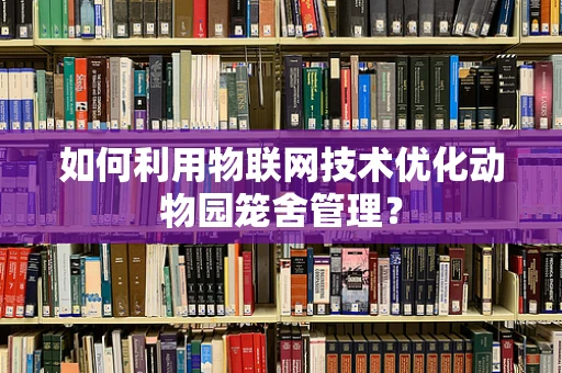 如何利用物联网技术优化动物园笼舍管理？