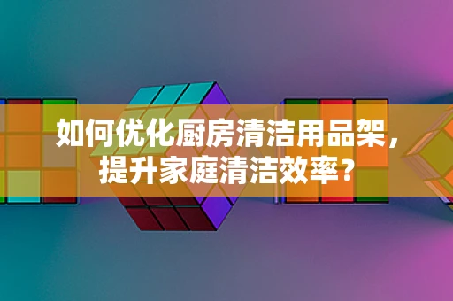 如何优化厨房清洁用品架，提升家庭清洁效率？