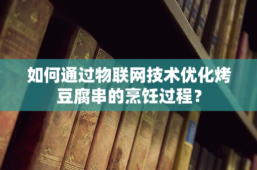如何通过物联网技术优化烤豆腐串的烹饪过程？