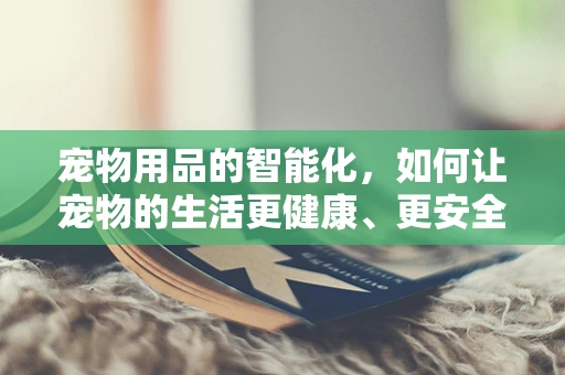 宠物用品的智能化，如何让宠物的生活更健康、更安全？