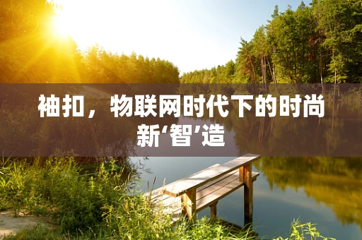 袖扣，物联网时代下的时尚新‘智’造