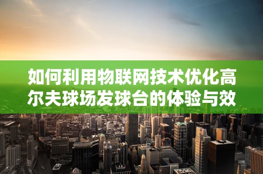 如何利用物联网技术优化高尔夫球场发球台的体验与效率？