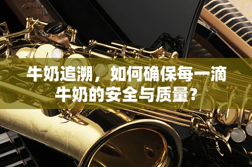 牛奶追溯，如何确保每一滴牛奶的安全与质量？